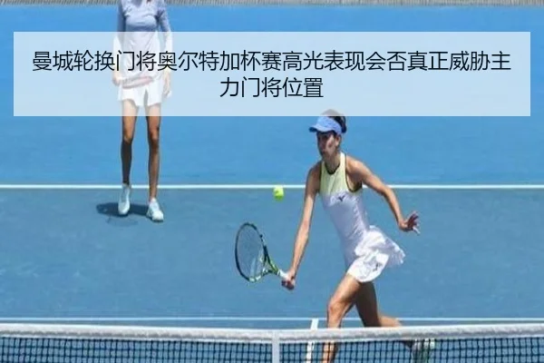 曼城轮换门将奥尔特加杯赛高光表现会否真正威胁主力门将位置