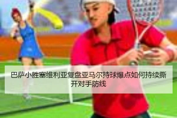 巴萨小胜塞维利亚复盘亚马尔持球爆点如何持续撕开对手防线