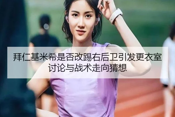 拜仁基米希是否改踢右后卫引发更衣室讨论与战术走向猜想