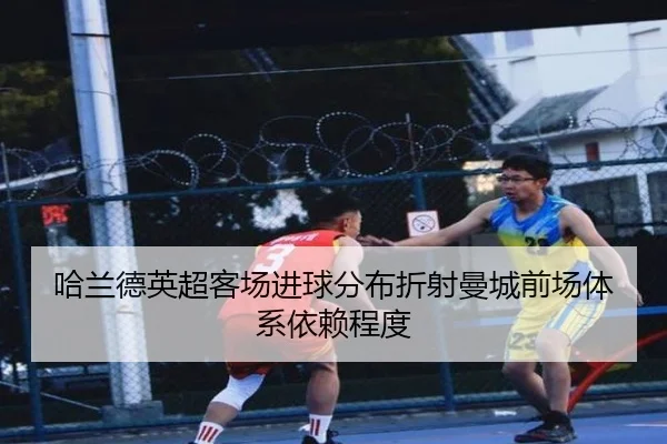 哈兰德英超客场进球分布折射曼城前场体系依赖程度