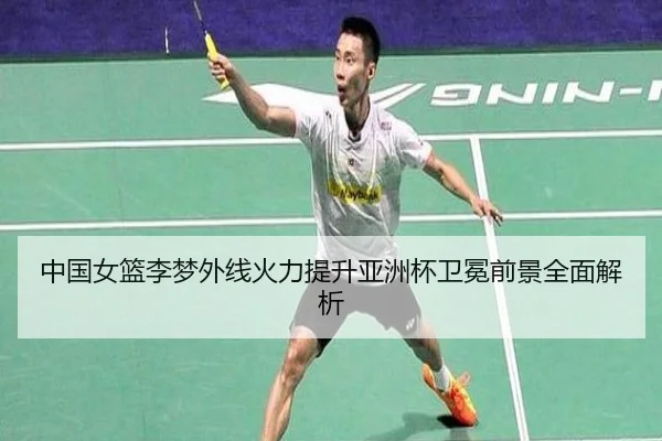 中国女篮李梦外线火力提升亚洲杯卫冕前景全面解析