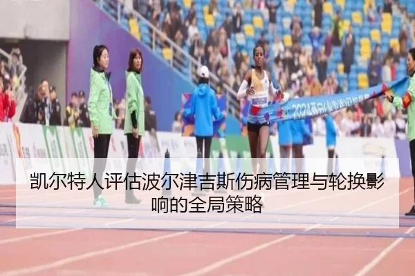 凯尔特人评估波尔津吉斯伤病管理与轮换影响的全局策略