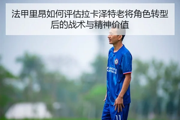 法甲里昂如何评估拉卡泽特老将角色转型后的战术与精神价值