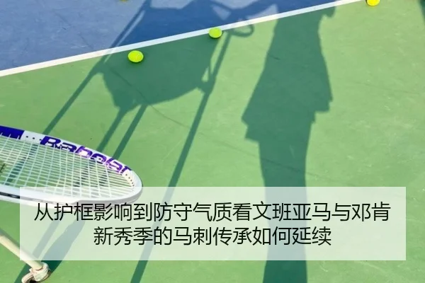 从护框影响到防守气质看文班亚马与邓肯新秀季的马刺传承如何延续