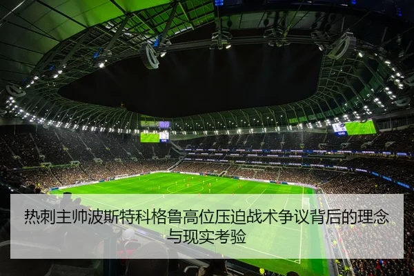 热刺主帅波斯特科格鲁高位压迫战术争议背后的理念与现实考验