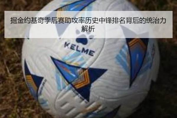 掘金约基奇季后赛助攻率历史中锋排名背后的统治力解析