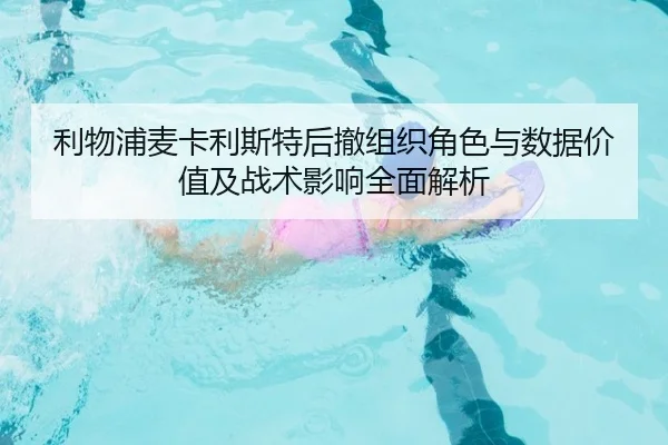 利物浦麦卡利斯特后撤组织角色与数据价值及战术影响全面解析
