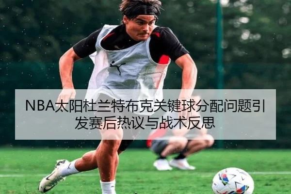NBA太阳杜兰特布克关键球分配问题引发赛后热议与战术反思