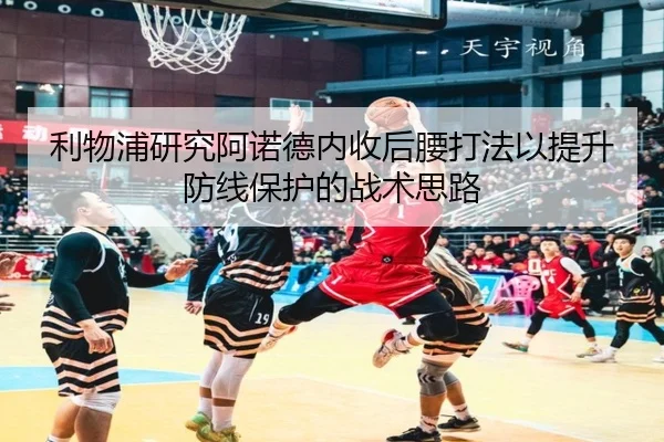 利物浦研究阿诺德内收后腰打法以提升防线保护的战术思路