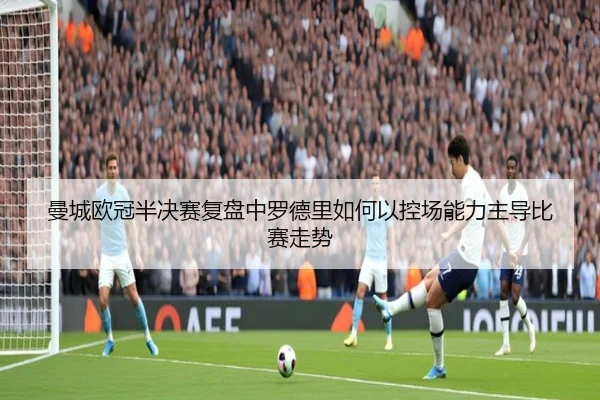 曼城欧冠半决赛复盘中罗德里如何以控场能力主导比赛走势