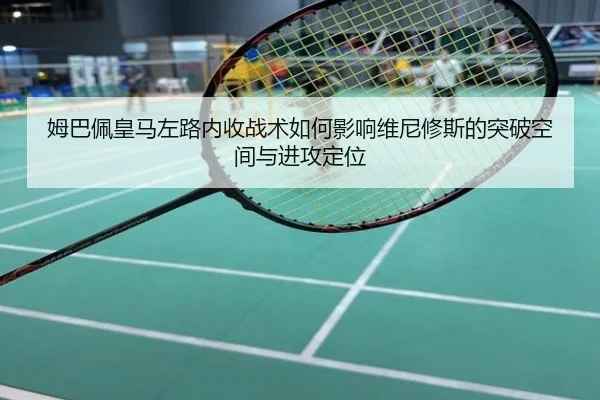 姆巴佩皇马左路内收战术如何影响维尼修斯的突破空间与进攻定位