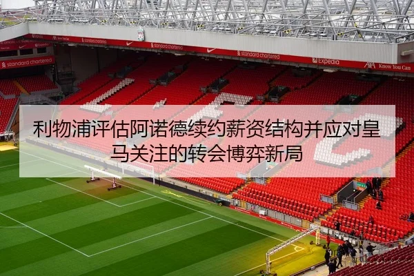 利物浦评估阿诺德续约薪资结构并应对皇马关注的转会博弈新局