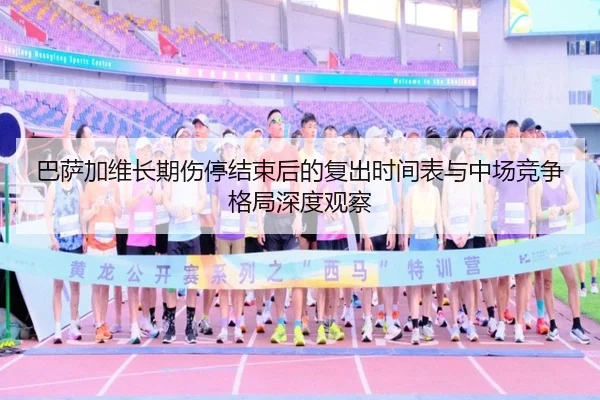 巴萨加维长期伤停结束后的复出时间表与中场竞争格局深度观察