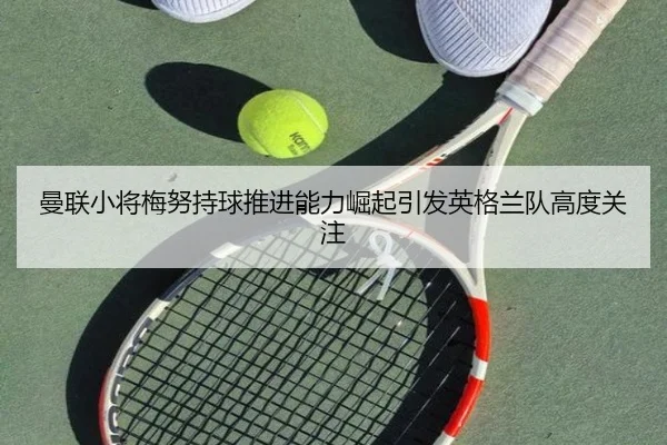 曼联小将梅努持球推进能力崛起引发英格兰队高度关注