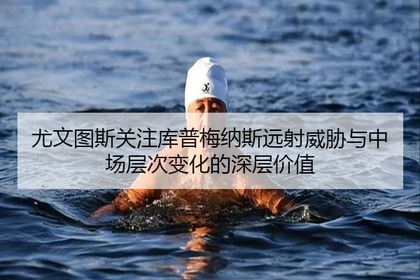尤文图斯关注库普梅纳斯远射威胁与中场层次变化的深层价值
